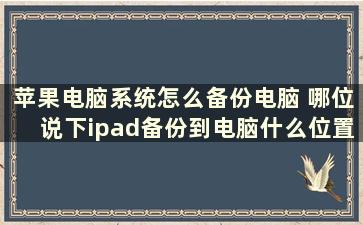 苹果电脑系统怎么备份电脑 哪位说下ipad备份到电脑什么位置